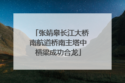 张靖皋长江大桥南航道桥南主塔中横梁成功合龙
