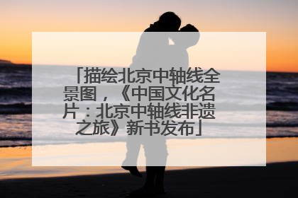 描绘北京中轴线全景图，《中国文化名片：北京中轴线非遗之旅》新书发布