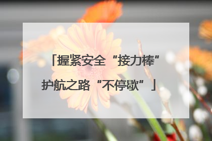 握紧安全“接力棒”护航之路“不停歇”