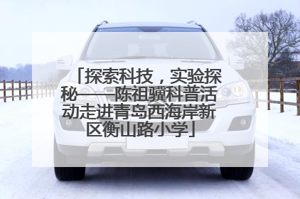 探索科技，实验探秘——陈祖骥科普活动走进青岛西海岸新区衡山路小学