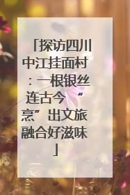 探访四川中江挂面村：一根银丝连古今 “烹”出文旅融合好滋味