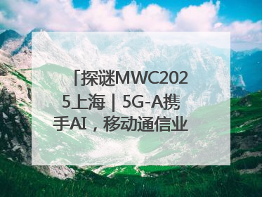 探谜MWC2025上海｜5G-A携手AI，移动通信业路在何方？