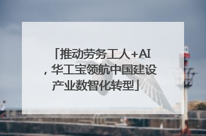 推动劳务工人+AI，华工宝领航中国建设产业数智化转型
