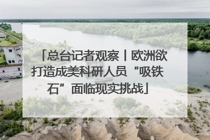 总台记者观察丨欧洲欲打造成美科研人员“吸铁石”面临现实挑战