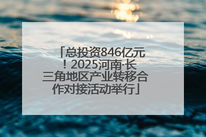 总投资846亿元！2025河南·长三角地区产业转移合作对接活动举行