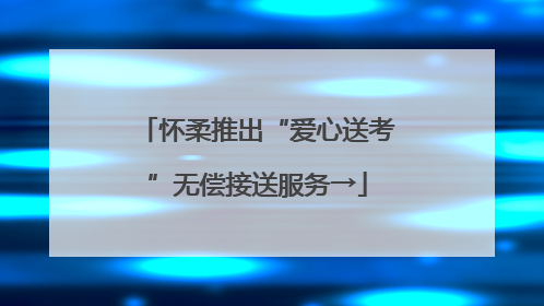 怀柔推出“爱心送考”无偿接送服务→