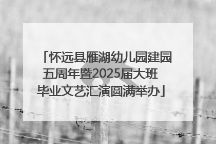 怀远县雁湖幼儿园建园五周年暨2025届大班毕业文艺汇演圆满举办