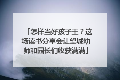 怎样当好孩子王？这场读书分享会让望城幼师和园长们收获满满