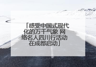 感受中国式现代化的万千气象 网络名人四川行活动在成都启动