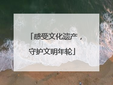 感受文化遗产，守护文明年轮
