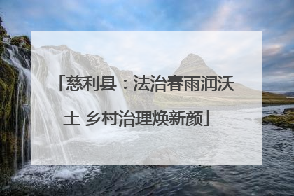 慈利县：法治春雨润沃土 乡村治理焕新颜