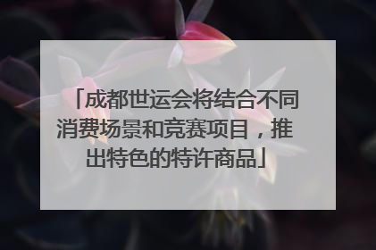 成都世运会将结合不同消费场景和竞赛项目，推出特色的特许商品