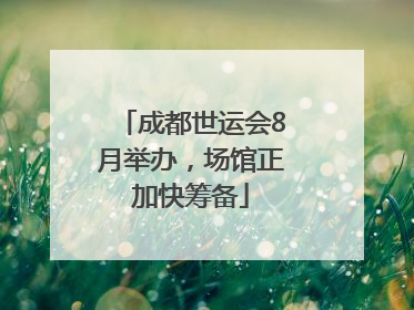 成都世运会8月举办，场馆正加快筹备