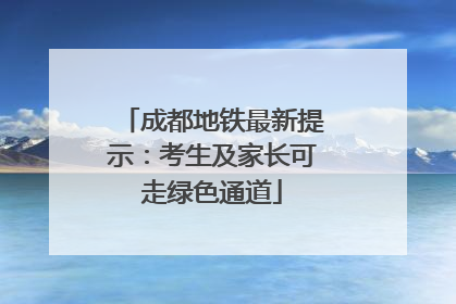 成都地铁最新提示：考生及家长可走绿色通道