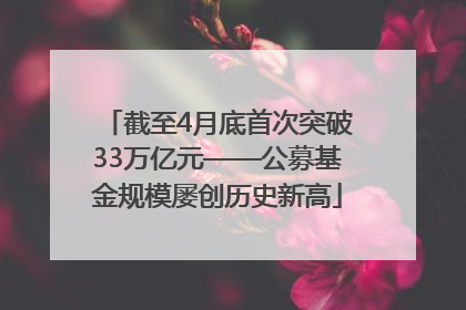 截至4月底首次突破33万亿元——公募基金规模屡创历史新高