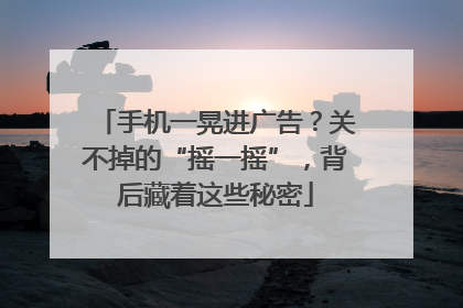 手机一晃进广告？关不掉的“摇一摇”，背后藏着这些秘密