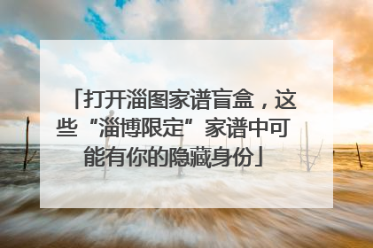 打开淄图家谱盲盒，这些“淄博限定”家谱中可能有你的隐藏身份