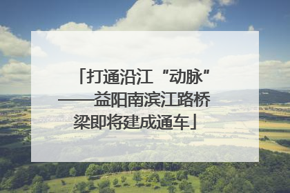 打通沿江“动脉”——益阳南滨江路桥梁即将建成通车