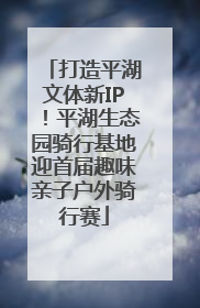 打造平湖文体新IP！平湖生态园骑行基地迎首届趣味亲子户外骑行赛