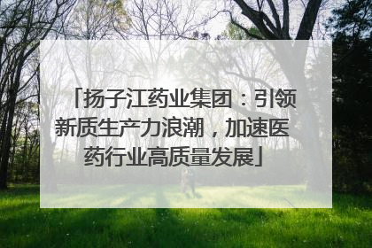 扬子江药业集团：引领新质生产力浪潮，加速医药行业高质量发展