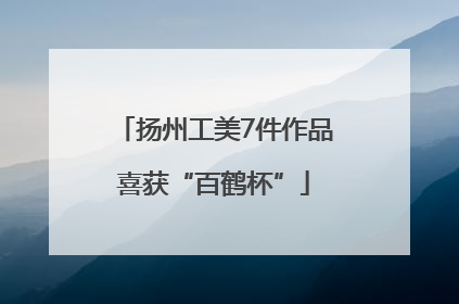 扬州工美7件作品喜获“百鹤杯”