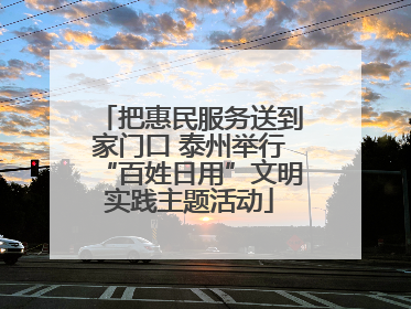 把惠民服务送到家门口 泰州举行“百姓日用”文明实践主题活动