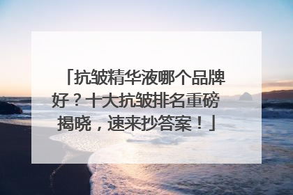 抗皱精华液哪个品牌好？十大抗皱排名重磅揭晓，速来抄答案！