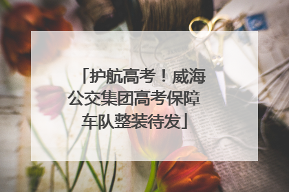 护航高考！威海公交集团高考保障车队整装待发