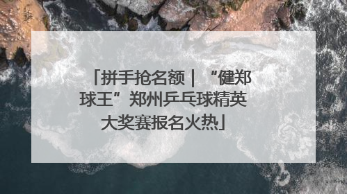 拼手抢名额｜“健郑球王”郑州乒乓球精英大奖赛报名火热