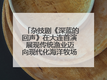 杂技剧《深蓝的回声》在大连首演 展现传统渔业迈向现代化海洋牧场奋斗历程