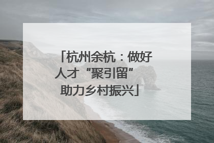 杭州余杭：做好人才“聚引留” 助力乡村振兴