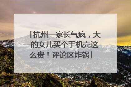 杭州一家长气疯，大一的女儿买个手机壳这么贵！评论区炸锅