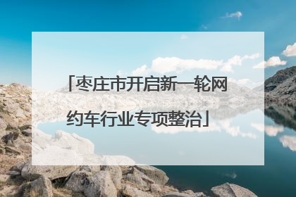 枣庄市开启新一轮网约车行业专项整治