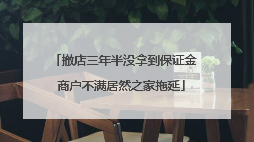 撤店三年半没拿到保证金 商户不满居然之家拖延