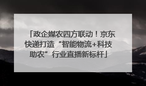 政企媒农四方联动！京东快递打造“智能物流+科技助农”行业直播新标杆