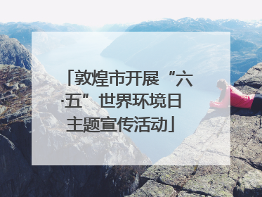 敦煌市开展“六·五”世界环境日主题宣传活动