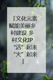 文化元素赋能美丽乡村建设 乡村文化IP“活”起来“火”起来