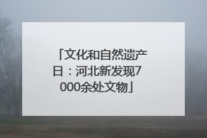 文化和自然遗产日：河北新发现7000余处文物
