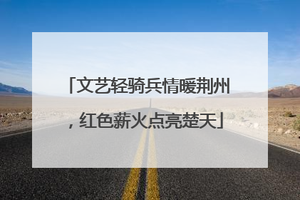 文艺轻骑兵情暖荆州，红色薪火点亮楚天