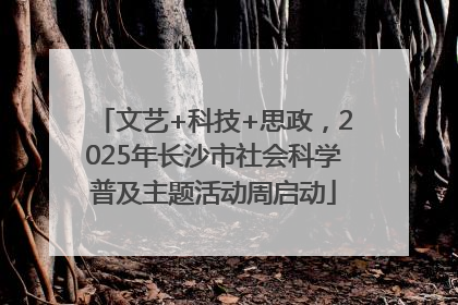 文艺+科技+思政，2025年长沙市社会科学普及主题活动周启动