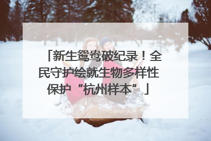 新生鸳鸯破纪录！全民守护绘就生物多样性保护“杭州样本”