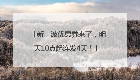 新一波优惠券来了，明天10点起连发4天！