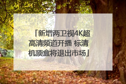 新增两卫视4K超高清频道开播 标清机顶盒将退出市场