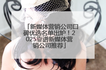 新媒体营销公司口碑优选名单出炉！2025靠谱新媒体营销公司推荐