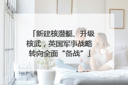 新建核潜艇、升级核武，英国军事战略转向全面“备战”