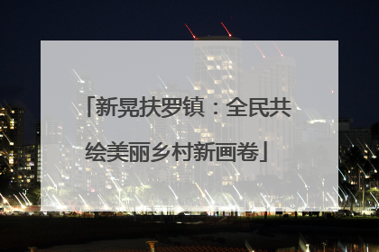 新晃扶罗镇：全民共绘美丽乡村新画卷