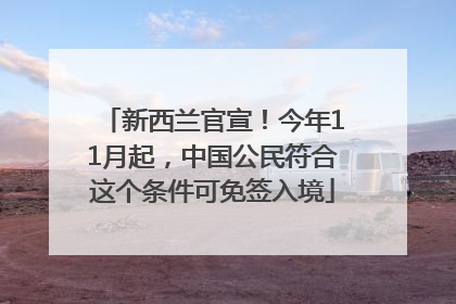 新西兰官宣！今年11月起，中国公民符合这个条件可免签入境