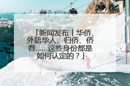 新闻发布丨华侨、外籍华人、归侨、侨眷……这些身份都是如何认定的？