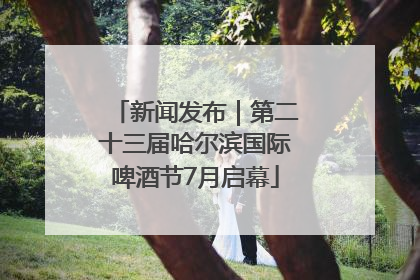 新闻发布｜第二十三届哈尔滨国际啤酒节7月启幕