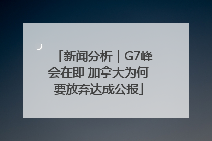 新闻分析｜G7峰会在即 加拿大为何要放弃达成公报